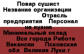 Повар-сушист › Название организации ­ Pizza Ollis › Отрасль предприятия ­ Персонал на кухню › Минимальный оклад ­ 35 000 - Все города Работа » Вакансии   . Псковская обл.,Великие Луки г.